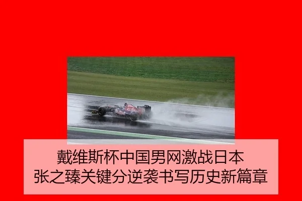 戴维斯杯中国男网激战日本 张之臻关键分逆袭书写历史新篇章