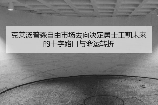 克莱汤普森自由市场去向决定勇士王朝未来的十字路口与命运转折
