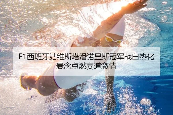 F1西班牙站维斯塔潘诺里斯冠军战白热化 悬念点燃赛道激情