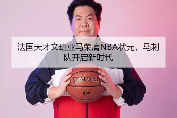 法国天才文班亚马荣膺NBA状元，马刺队开启新时代