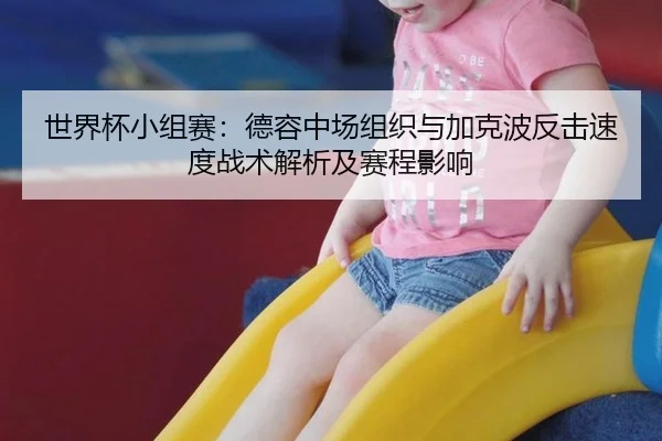 世界杯小组赛：德容中场组织与加克波反击速度战术解析及赛程影响