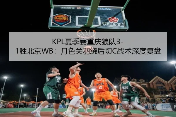 KPL夏季赛重庆狼队3-1胜北京WB：月色关羽绕后切C战术深度复盘