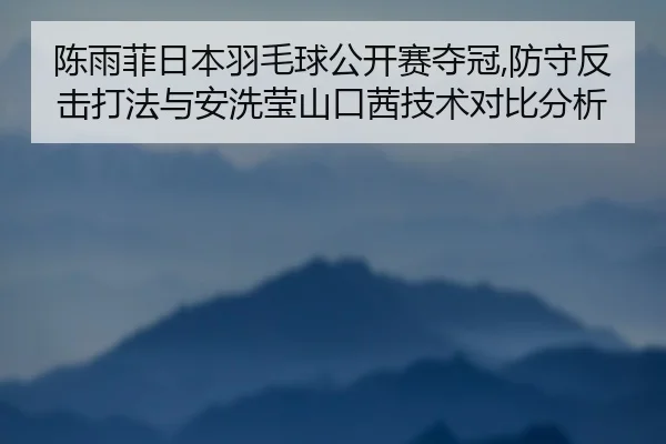 陈雨菲日本羽毛球公开赛夺冠,防守反击打法与安洗莹山口茜技术对比分析