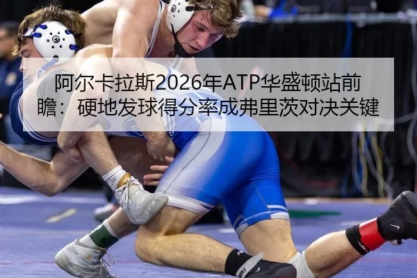 阿尔卡拉斯2026年ATP华盛顿站前瞻：硬地发球得分率成弗里茨对决关键