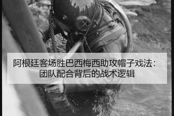 阿根廷客场胜巴西梅西助攻帽子戏法：团队配合背后的战术逻辑