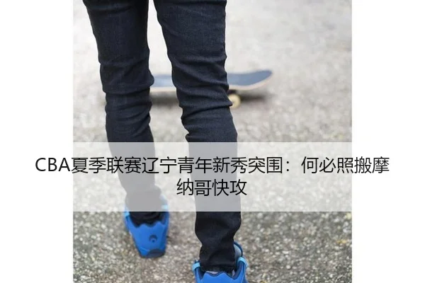 CBA夏季联赛辽宁青年新秀突围：何必照搬摩纳哥快攻